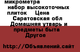 2 микрометра 25-50, 50-75,   набор высокоточных плиток  › Цена ­ 5 000 - Саратовская обл. Домашняя утварь и предметы быта » Другое   